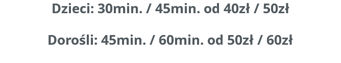 Dzieci: 30min. / 45min. od 40zł / 50zł Dorośli: 45min. / 60min. od 50zł / 60zł 